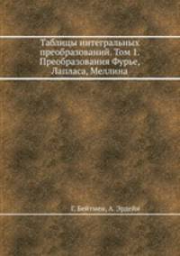 Таблицы интегральных преобразований. Том 1. Преобразования Фурье, Лапласа, Меллина