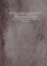 Большевики в годы империалистической войны. 1914 — февраль 1917. Сборник документов местных большевистских организаций