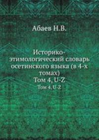 Историко-этимологический словарь осетинского языка (в 4-х томах). Том 4, U-Z