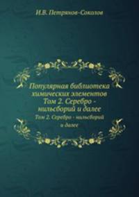 Популярная библиотека химических элементов. Том 2. Серебро - нильсборий и далее