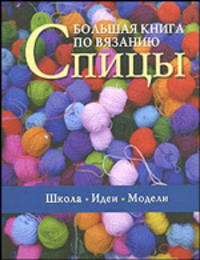 Большая книга по вязанию. Спицы: Школа. Идеи. Модели / Пер. с итал. Л.И. Почкай