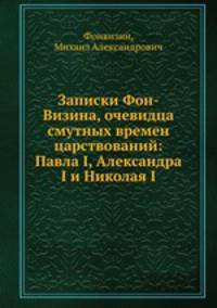 Записки Фон-Визина, очевидца смутных времен царствований: Павла I, Александра I и Николая I