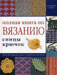 Полная книга по вязанию: Спицы, крючок: Более 900 образцов узоров с подробным описанием / Под ред. Болговой Н.В., Ананьевой Э.Н.; Пер. с англ. Афанасова В.В., Еремичева О.В.