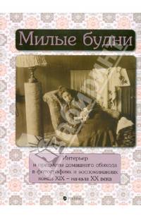 Милые будни. Интерьер и предметы домашнего обихода в фотографиях и воспоминаниях конца ХIХ - начала ХХ века