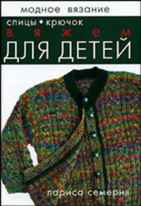 Модное вязание. Вяжем для детей: спицы, крючок