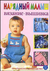 Нарядный малыш. Вязание. Вышивка. Практическое руководство