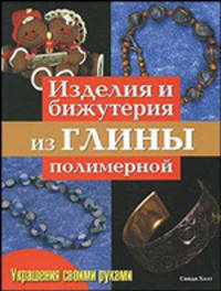 Изделия и бижутерия из глины полимерной. Практическое руководство
