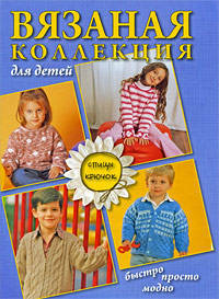 Вязаная коллекция для детей: быстро, просто, модно. Спицы. Крючок
