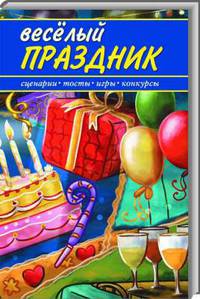 Веселый праздник. Сценарии, тосты, игры, конкурсы