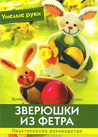 Зверюшки из фетра. Практическое руководство. Умелые руки.