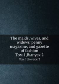 The maids, wives, and widows` penny magazine, and gazette of fashion. Том 1,Выпуск 2