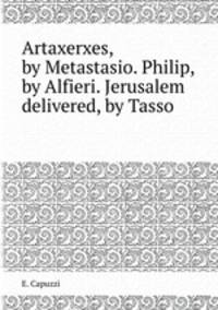 Artaxerxes, by Metastasio. Philip, by Alfieri. Jerusalem delivered, by Tasso