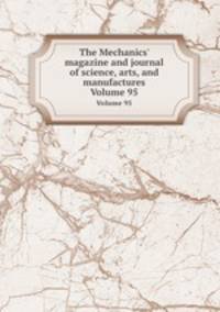 The Mechanics` magazine and journal of science, arts, and manufactures. Volume 95