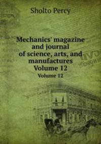 Mechanics` magazine and journal of science, arts, and manufactures. Volume 12