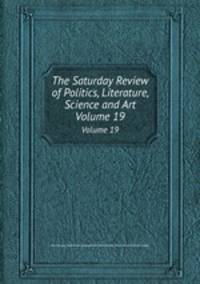 The Saturday Review of Politics, Literature, Science and Art. Volume 19