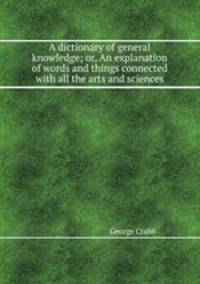 A dictionary of general knowledge; or, An explanation of words and things connected with all the arts and sciences