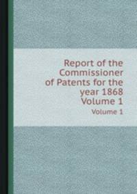Report of the Commissioner of Patents for the year 1868. Volume 1