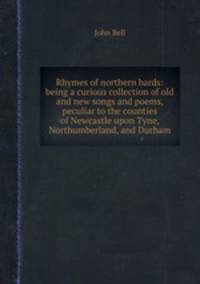 Rhymes of northern bards: being a curious collection of old and new songs and poems, peculiar to the counties of Newcastle upon Tyne, Northumberland, and Durham.