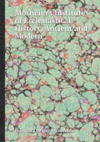 Mosheim`s Institutes of Ecclesiastical History, Ancient and Modern