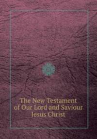 The New Testament of Our Lord and Saviour Jesus Christ