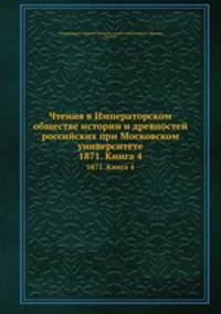 Чтения в Императорском Обществе Истории и Древностей Российских при Московском Университете. 1871. Книга 4