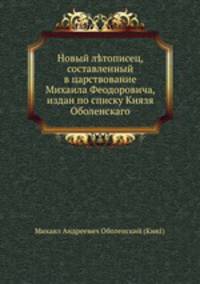 Новый лтописец, составленный в царствование Михаила Феодоровича, издан по списку Князя Оболенскаго