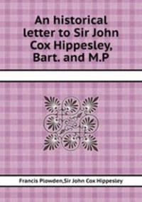 An historical letter to Sir John Cox Hippesley, Bart. and M.P.
