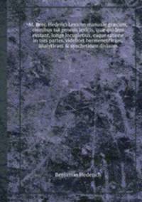 M. Benj. Hederici Lexicon manuale grcum, omnibus sui generis lexicis, qu quidem exstant, longe locupletius, eaque ratione in tres partes, videlicet hermeneuticam, analyticam & syntheticam divisum