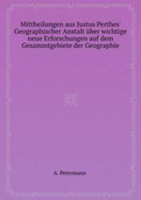 Mittheilungen aus Justus Perthes` Geographischer Anstalt ber wichtige neue Erforschungen auf dem Gesammtgebiete der Geographie