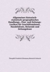 Allgemeines historisch-statistisch-geographisches Handlungs-, Post- und Zeitungs-Lexikon fr Geschftsmnner, Handelsleute, Reisende und Zeitungsleser