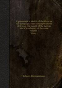 A grammatical sketch of the Akra- or G-Language, with some Specimens of it from the mouth of the natives and a Vocabulary of the same. Volume 1