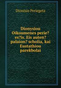 Dionysiou Oikoumenes perie?es?is. Eis auten? palaion? scholia, kai Eustathiou parekbolai