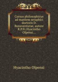 Cursus philosophicus ad mantem seraphici doctoris D. Bonaventurae, autore R.P.Fr.Hyacintho Olpensi...