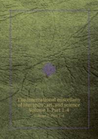 The international miscellany of literature, art, and science. Volume 1. Part 1-4