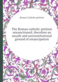 The Roman catholic petition unsanctioned; therefore an unsafe and unconstitutional ground of emancipation