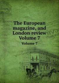 The European magazine, and London review. Volume 7