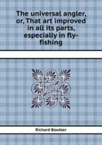 The universal angler, or, That art improved in all its parts, especially in fly-fishing