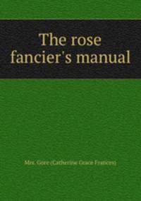 The rose fancier`s manual