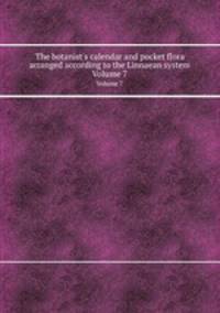 The botanist`s calendar and pocket flora arranged according to the Linnaean system. Volume 7
