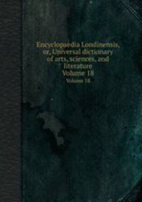 Encyclopaedia Londinensis, or, Universal dictionary of arts, sciences, and literature. Volume 18