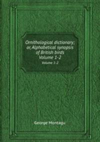 Ornithological dictionary; or, Alphabetical synopsis of British birds. Volume 1-2