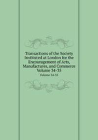Transactions of the Society Instituted at London for the Encouragement of Arts, Manufactures, and Commerce. Volume 34-35
