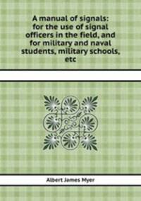 A manual of signals: for the use of signal officers in the field, and for military and naval students, military schools, etc