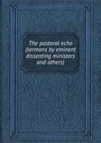 The pastoral echo (sermons by eminent dissenting ministers and others).