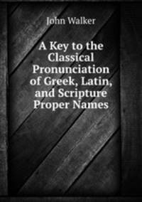 A Key to the Classical Pronunciation of Greek, Latin, and Scripture Proper Names