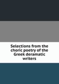 Selections from the choric poetry of the Greek deramatic writers