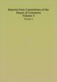Reports from Committees of the House of Commons. Volume 4