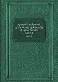 Appendix to Journal of the House of Assembly of Upper Canada. 1837-8