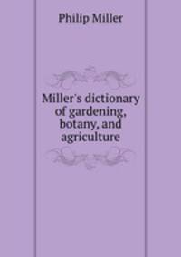 Miller`s dictionary of gardening, botany, and agriculture