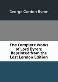 The Complete Works of Lord Byron: Reprinted from the Last London Edition